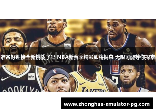 准备好迎接全新挑战了吗 NBA新赛季精彩即将揭幕 无限可能等你探索
