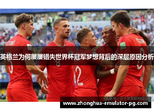 英格兰为何屡屡错失世界杯冠军梦想背后的深层原因分析