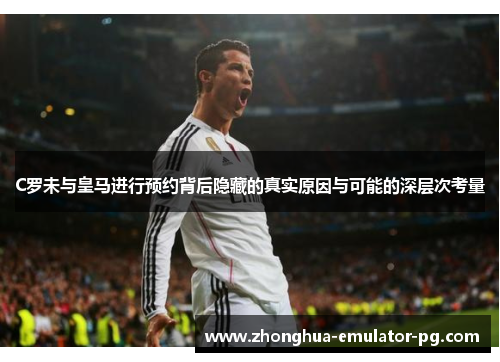 C罗未与皇马进行预约背后隐藏的真实原因与可能的深层次考量