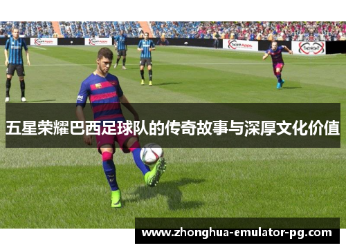 五星荣耀巴西足球队的传奇故事与深厚文化价值
