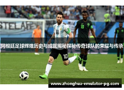 阿根廷足球辉煌历史与成就揭秘探秘传奇球队的荣耀与传承