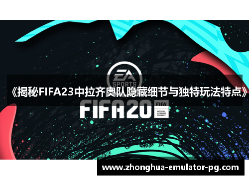 《揭秘FIFA23中拉齐奥队隐藏细节与独特玩法特点》