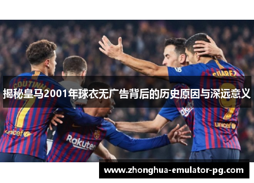 揭秘皇马2001年球衣无广告背后的历史原因与深远意义