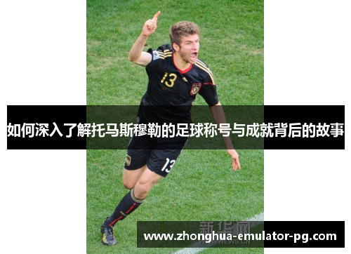 如何深入了解托马斯穆勒的足球称号与成就背后的故事