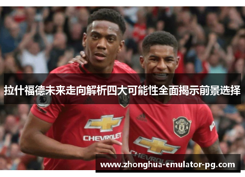 拉什福德未来走向解析四大可能性全面揭示前景选择