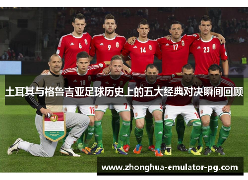 土耳其与格鲁吉亚足球历史上的五大经典对决瞬间回顾