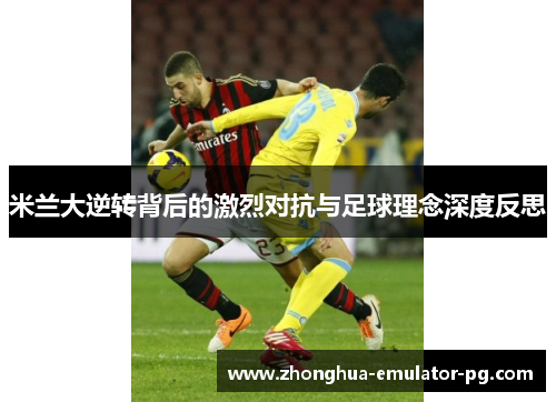 米兰大逆转背后的激烈对抗与足球理念深度反思
