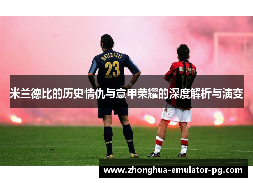 米兰德比的历史情仇与意甲荣耀的深度解析与演变