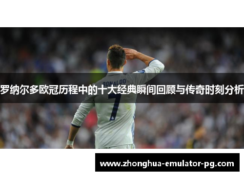 罗纳尔多欧冠历程中的十大经典瞬间回顾与传奇时刻分析