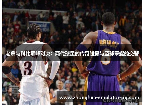 老詹与科比巅峰对决：两代球星的传奇碰撞与篮球荣耀的交替