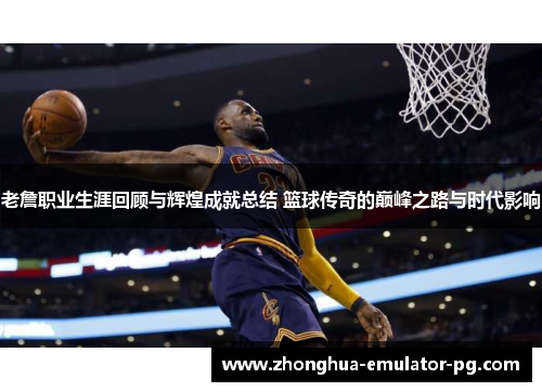 老詹职业生涯回顾与辉煌成就总结 篮球传奇的巅峰之路与时代影响