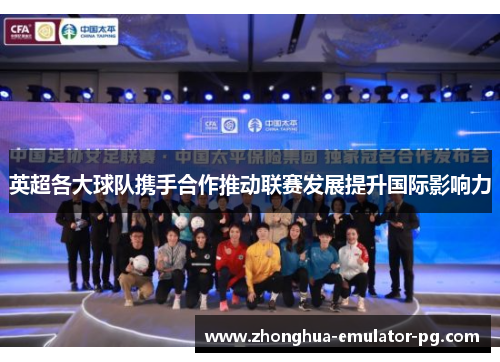 英超各大球队携手合作推动联赛发展提升国际影响力