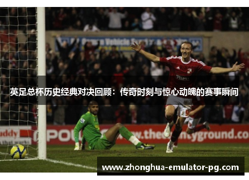 英足总杯历史经典对决回顾：传奇时刻与惊心动魄的赛事瞬间