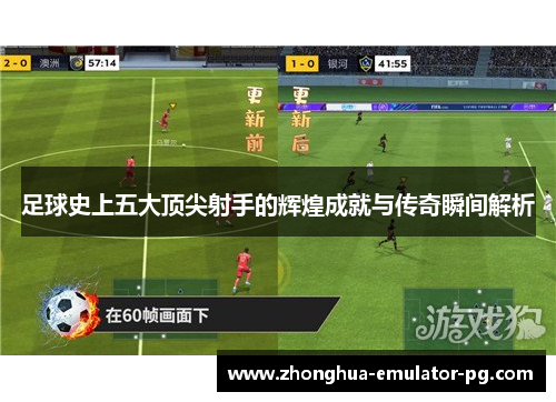 足球史上五大顶尖射手的辉煌成就与传奇瞬间解析