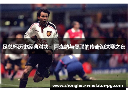 足总杯历史经典对决：阿森纳与曼联的传奇淘汰赛之夜