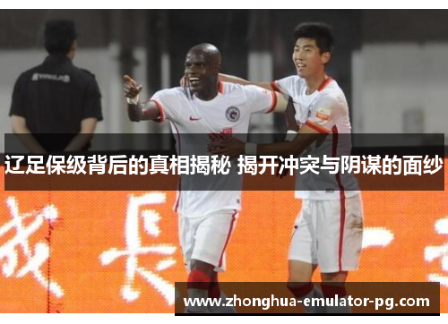 辽足保级背后的真相揭秘 揭开冲突与阴谋的面纱