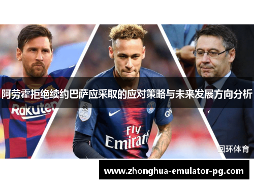 阿劳霍拒绝续约巴萨应采取的应对策略与未来发展方向分析