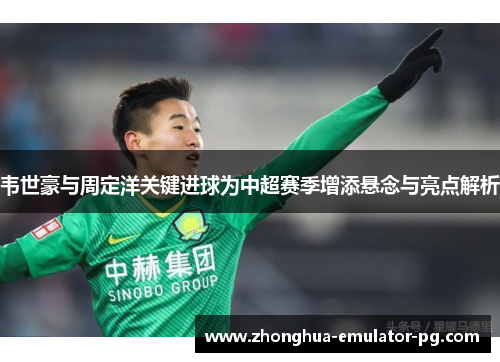 韦世豪与周定洋关键进球为中超赛季增添悬念与亮点解析