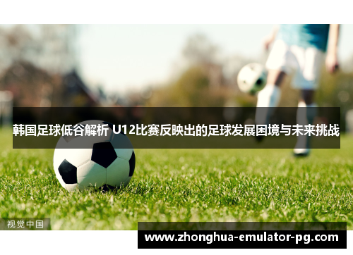韩国足球低谷解析 U12比赛反映出的足球发展困境与未来挑战