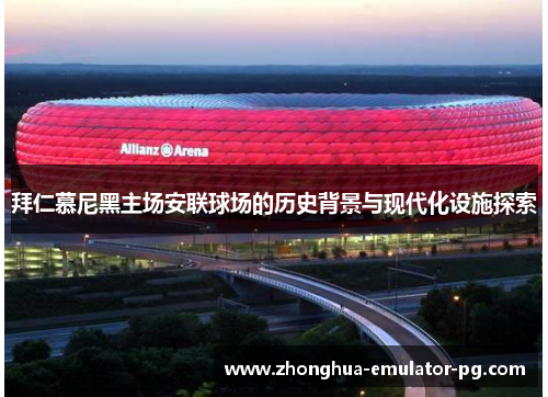 拜仁慕尼黑主场安联球场的历史背景与现代化设施探索