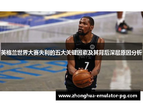 英格兰世界大赛失利的五大关键因素及其背后深层原因分析