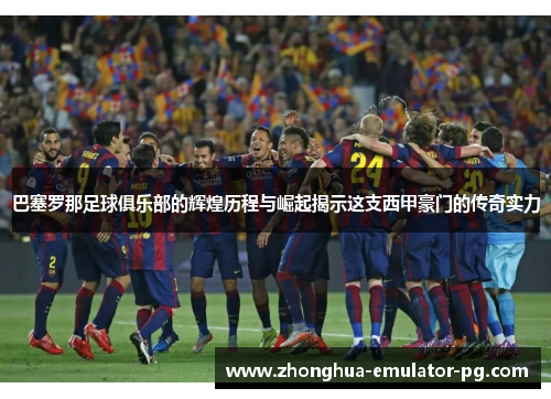 巴塞罗那足球俱乐部的辉煌历程与崛起揭示这支西甲豪门的传奇实力