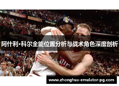 阿什利·科尔全能位置分析与战术角色深度剖析