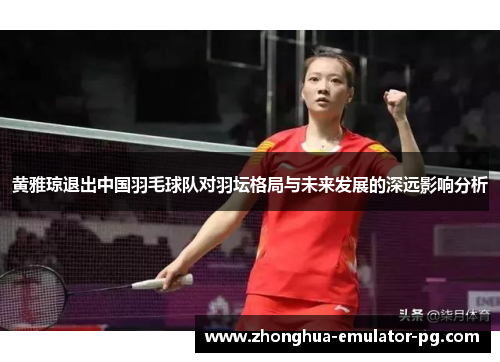 黄雅琼退出中国羽毛球队对羽坛格局与未来发展的深远影响分析
