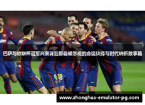 巴萨与欧联杯冠军兴衰背后那些被忽视的命运抉择与时代转折故事篇