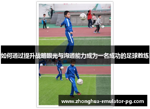 如何通过提升战略眼光与沟通能力成为一名成功的足球教练