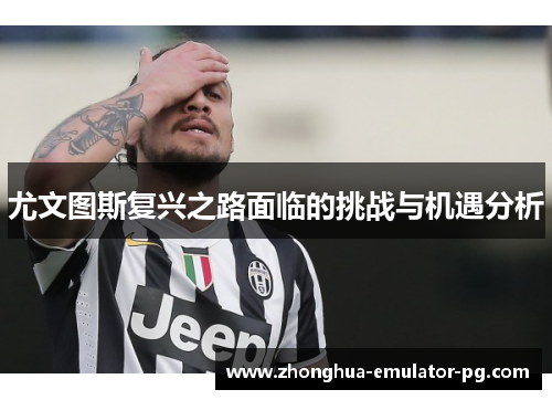 尤文图斯复兴之路面临的挑战与机遇分析