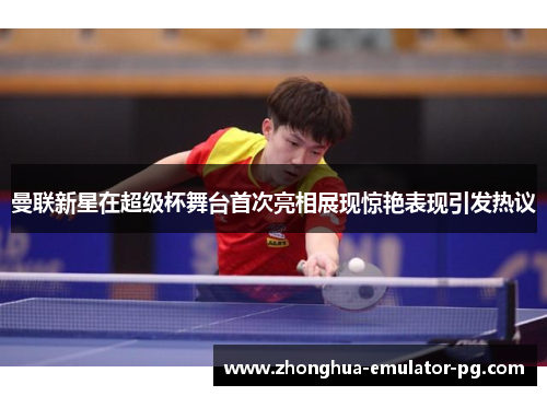 曼联新星在超级杯舞台首次亮相展现惊艳表现引发热议