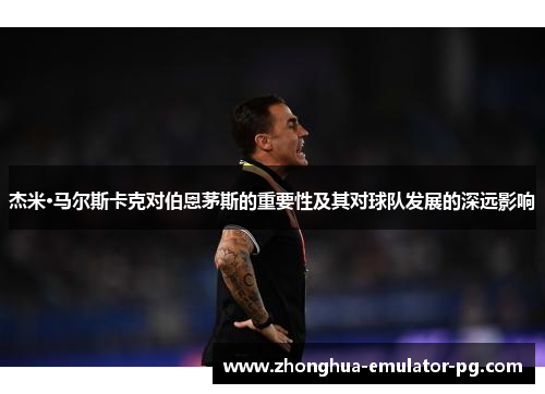 杰米·马尔斯卡克对伯恩茅斯的重要性及其对球队发展的深远影响