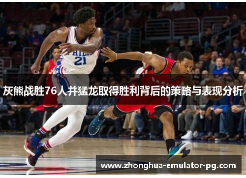 灰熊战胜76人并猛龙取得胜利背后的策略与表现分析