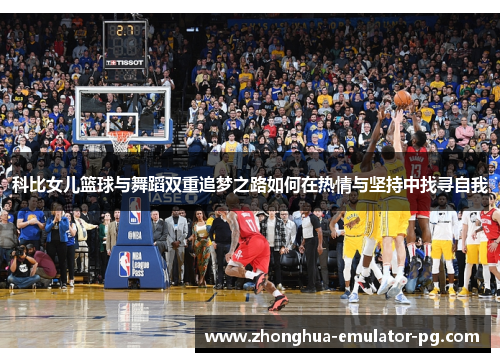 科比女儿篮球与舞蹈双重追梦之路如何在热情与坚持中找寻自我