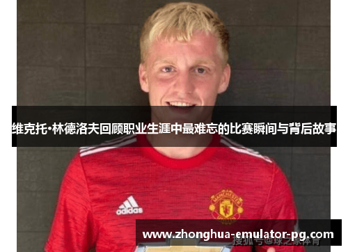 维克托·林德洛夫回顾职业生涯中最难忘的比赛瞬间与背后故事