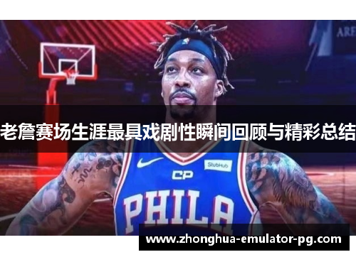 老詹赛场生涯最具戏剧性瞬间回顾与精彩总结