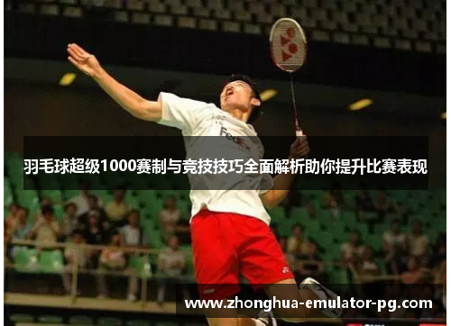 羽毛球超级1000赛制与竞技技巧全面解析助你提升比赛表现