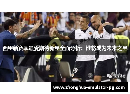 西甲新赛季最受期待新星全面分析：谁将成为未来之星