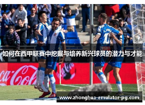 如何在西甲联赛中挖掘与培养新兴球员的潜力与才能