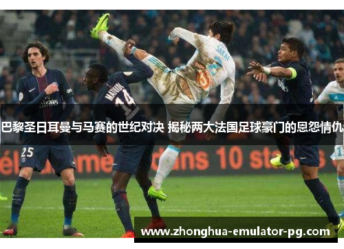 巴黎圣日耳曼与马赛的世纪对决 揭秘两大法国足球豪门的恩怨情仇