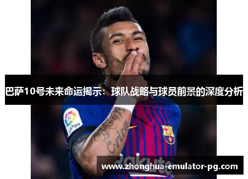 巴萨10号未来命运揭示：球队战略与球员前景的深度分析