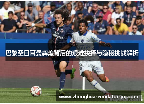 巴黎圣日耳曼辉煌背后的艰难抉择与隐秘挑战解析