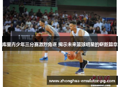 库里青少年三分赛激烈角逐 揭示未来篮球明星的崭新篇章