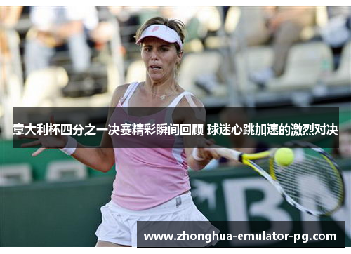 意大利杯四分之一决赛精彩瞬间回顾 球迷心跳加速的激烈对决
