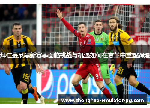 拜仁慕尼黑新赛季面临挑战与机遇如何在变革中重塑辉煌