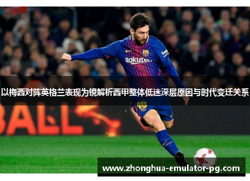 以梅西对阵英格兰表现为镜解析西甲整体低迷深层原因与时代变迁关系 以梅西对阵英格兰表现为镜解析西甲整体低迷深层原因与时代变迁关系