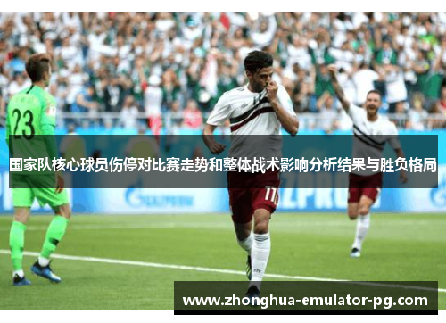 国家队核心球员伤停对比赛走势和整体战术影响分析结果与胜负格局 国家队核心球员伤停对比赛走势和整体战术影响分析结果与胜负格局