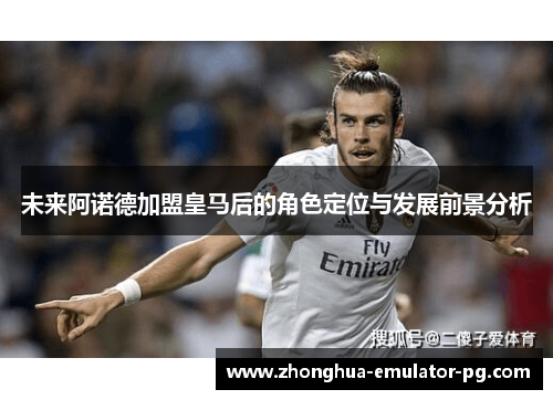 未来阿诺德加盟皇马后的角色定位与发展前景分析