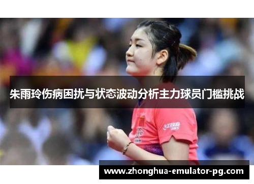 朱雨玲伤病困扰与状态波动分析主力球员门槛挑战